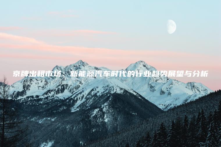 京牌出租市场：新能源汽车时代的行业趋势展望与分析