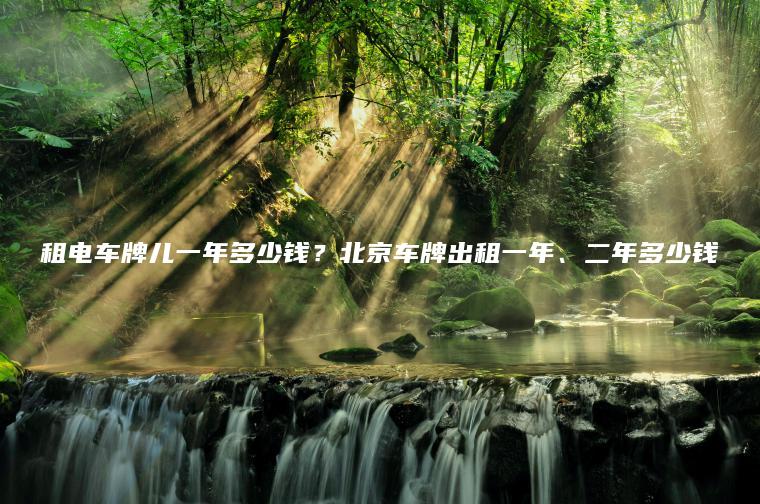 租电车牌儿一年多少钱？北京车牌出租一年、二年多少钱