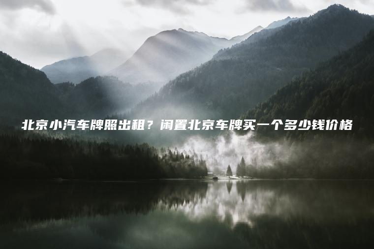 北京小汽车牌照出租？闲置北京车牌买一个多少钱价格