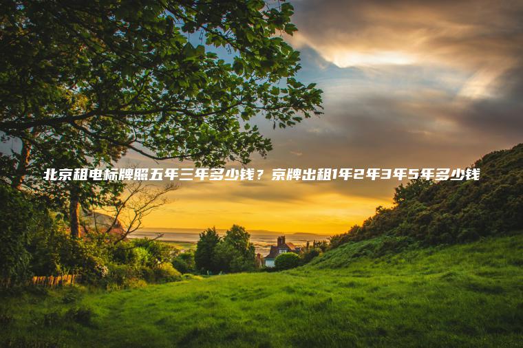 北京租电标牌照五年三年多少钱？京牌出租1年2年3年5年多少钱