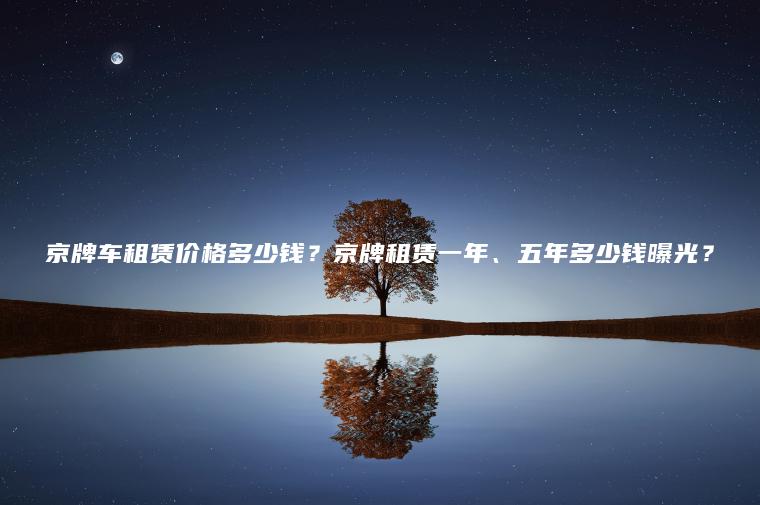 京牌车租赁价格多少钱？京牌租赁一年、五年多少钱曝光？