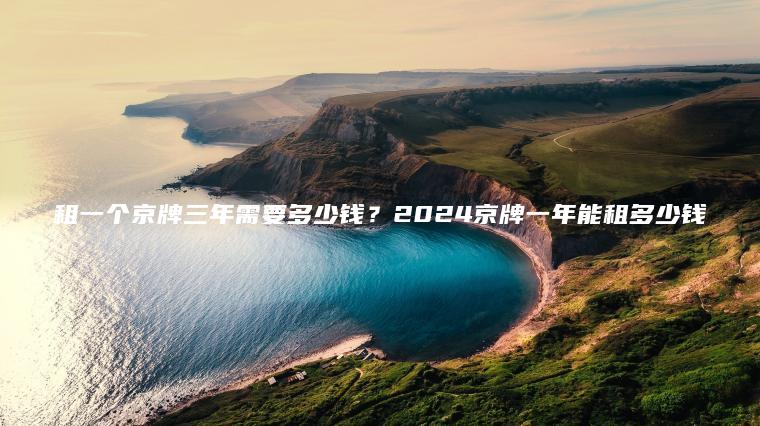 租一个京牌三年需要多少钱？2024京牌一年能租多少钱