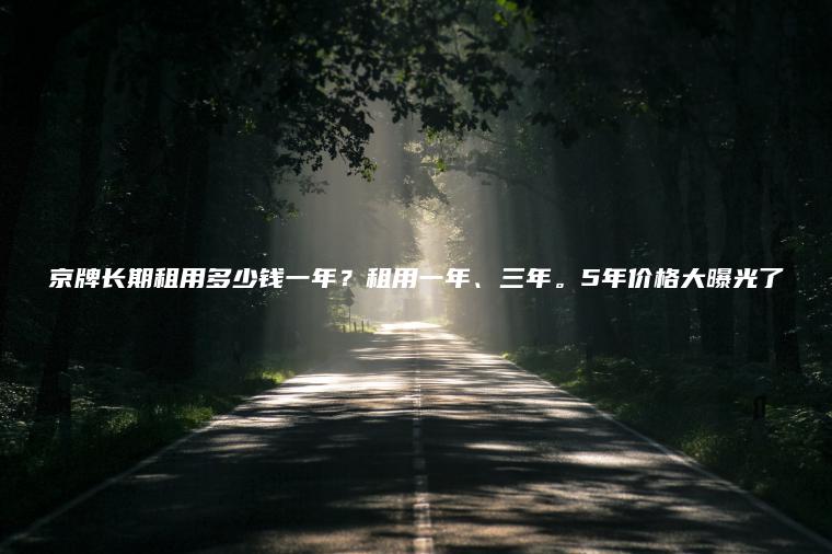 京牌长期租用多少钱一年？租用一年、三年。5年价格大曝光了