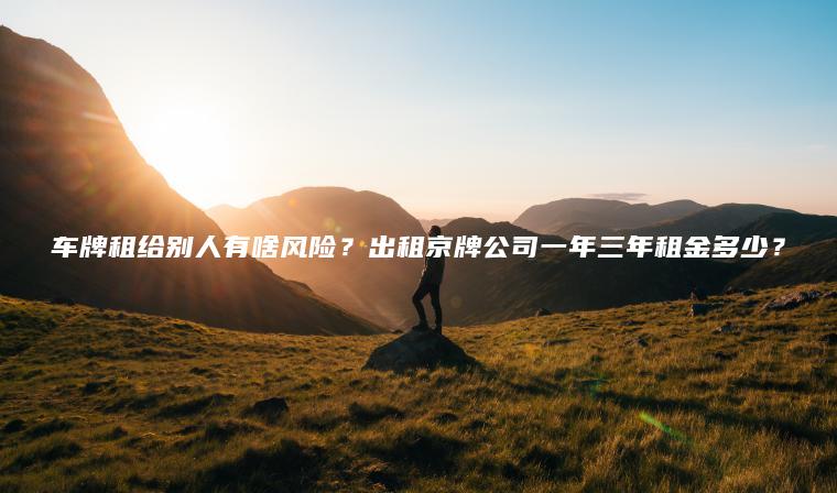 车牌租给别人有啥风险？出租京牌公司一年三年租金多少？