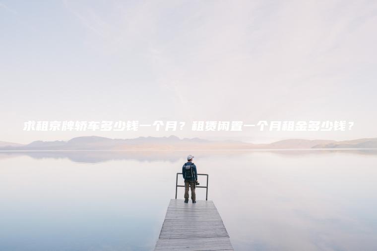 求租京牌轿车多少钱一个月？租赁闲置一个月租金多少钱？
