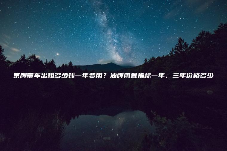 京牌带车出租多少钱一年费用？油牌闲置指标一年、三年价格多少