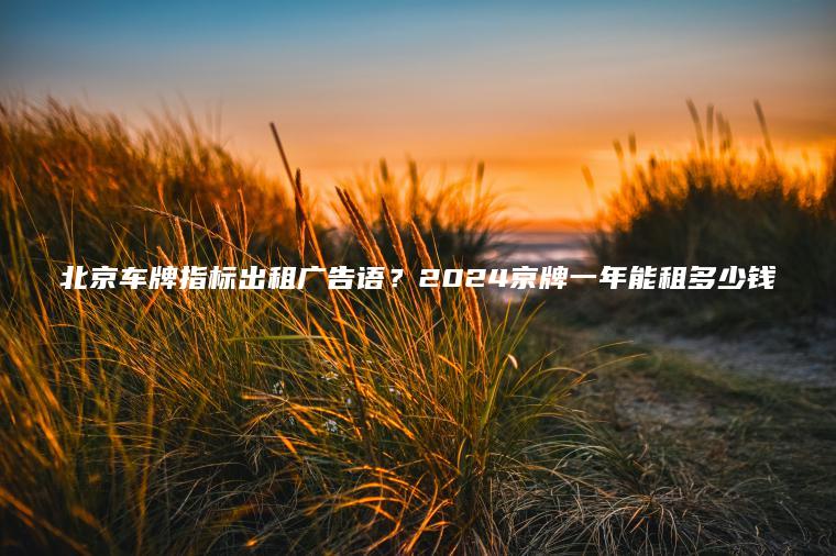 北京车牌指标出租广告语？2024京牌一年能租多少钱