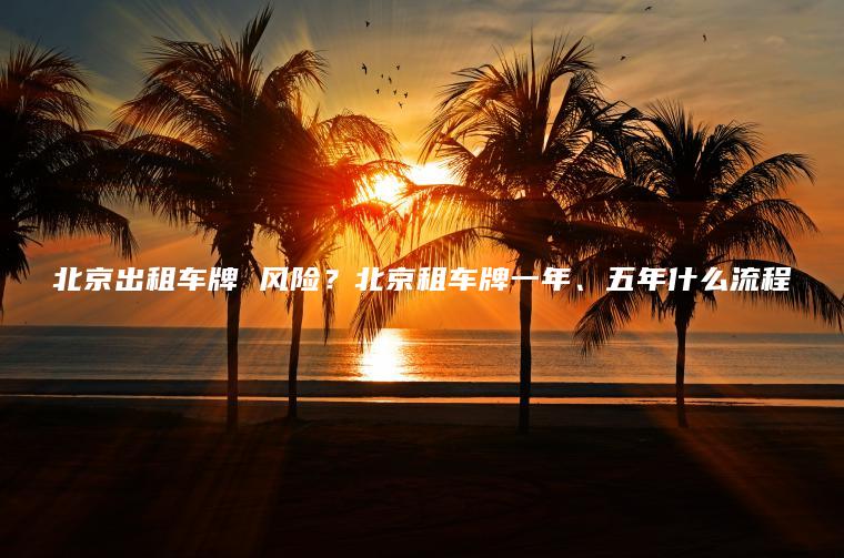 北京出租车牌 风险？北京租车牌一年、五年什么流程