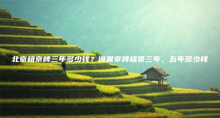 北京租京牌三年多少钱？闲置京牌租赁三年、五年多少钱