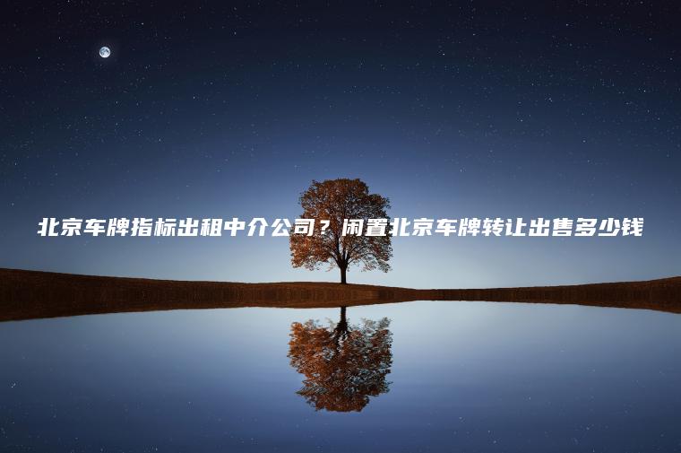 北京车牌指标出租中介公司？闲置北京车牌转让出售多少钱