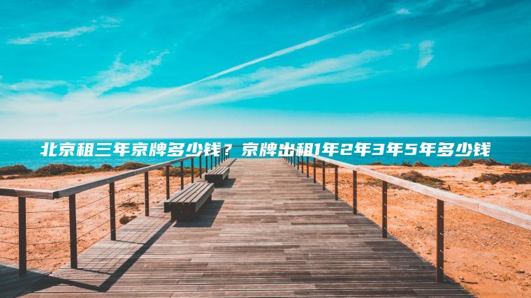 北京租三年京牌多少钱？京牌出租1年2年3年5年多少钱