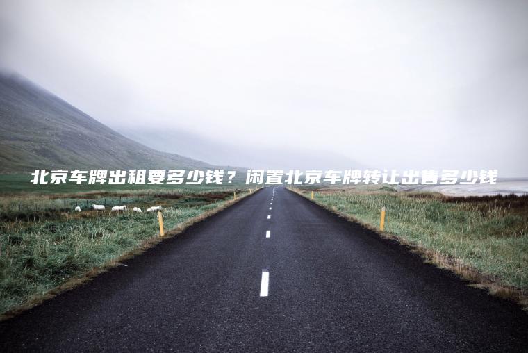 北京车牌出租要多少钱？闲置北京车牌转让出售多少钱
