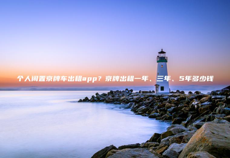 个人闲置京牌车出租app？京牌出租一年、三年、5年多少钱