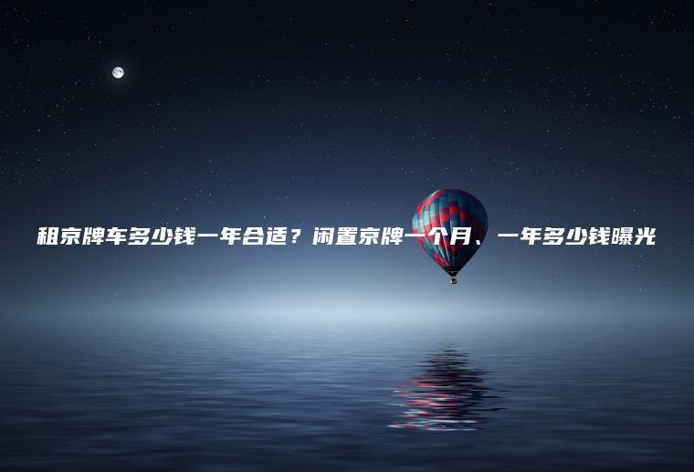 租京牌车多少钱一年合适？闲置京牌一个月、一年多少钱曝光