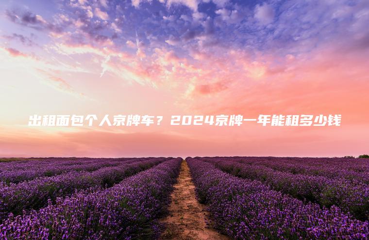 出租面包个人京牌车？2024京牌一年能租多少钱