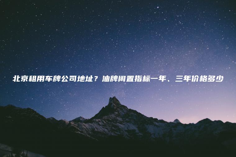 北京租用车牌公司地址？油牌闲置指标一年、三年价格多少