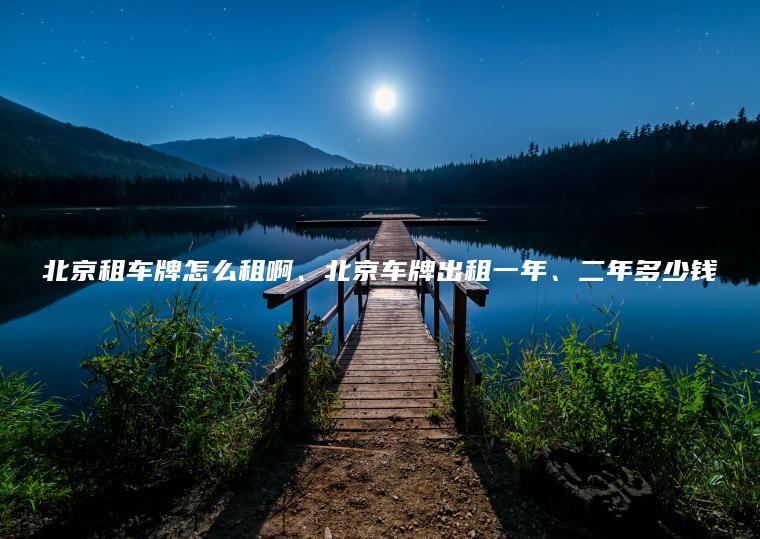 北京租车牌怎么租啊、北京车牌出租一年、二年多少钱