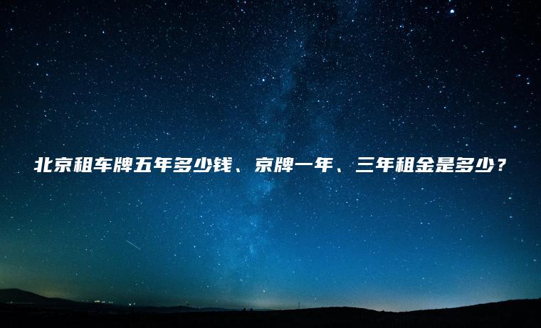 北京租车牌五年多少钱、京牌一年、三年租金是多少？