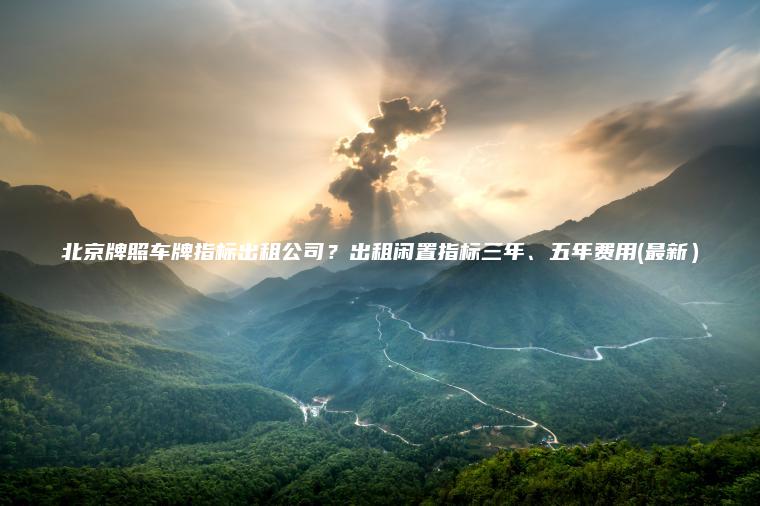 北京牌照车牌指标出租公司？出租闲置指标三年、五年费用(最新）