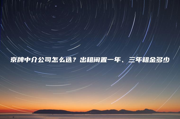 京牌中介公司怎么选？出租闲置一年、三年租金多少