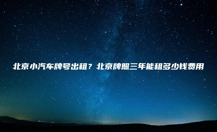北京小汽车牌号出租？北京牌照三年能租多少钱费用
