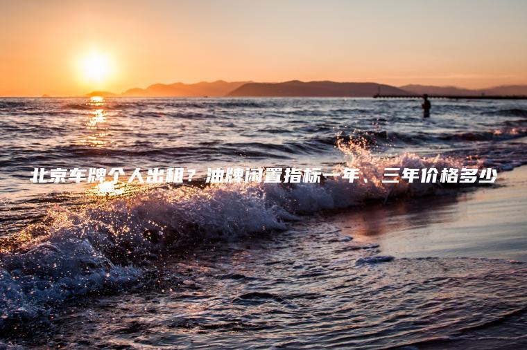 北京车牌个人出租？油牌闲置指标一年、三年价格多少