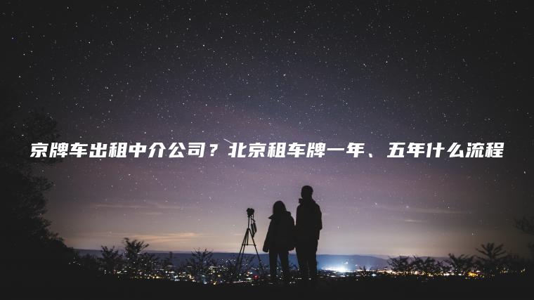 京牌车出租中介公司？北京租车牌一年、五年什么流程
