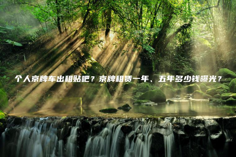 个人京牌车出租贴吧？京牌租赁一年、五年多少钱曝光？