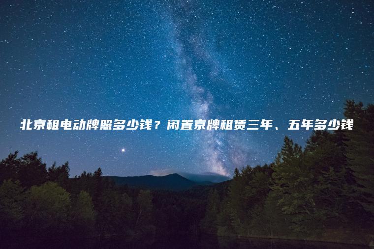 北京租电动牌照多少钱？闲置京牌租赁三年、五年多少钱