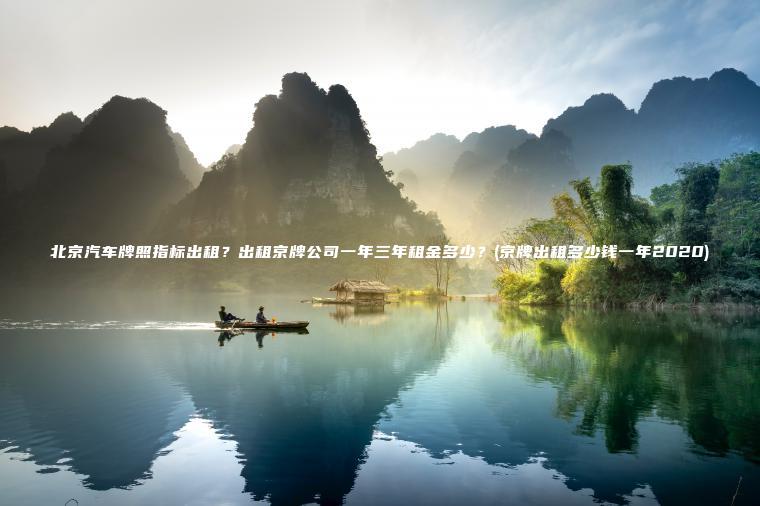北京汽车牌照指标出租？出租京牌公司一年三年租金多少？(京牌出租多少钱一年2020)