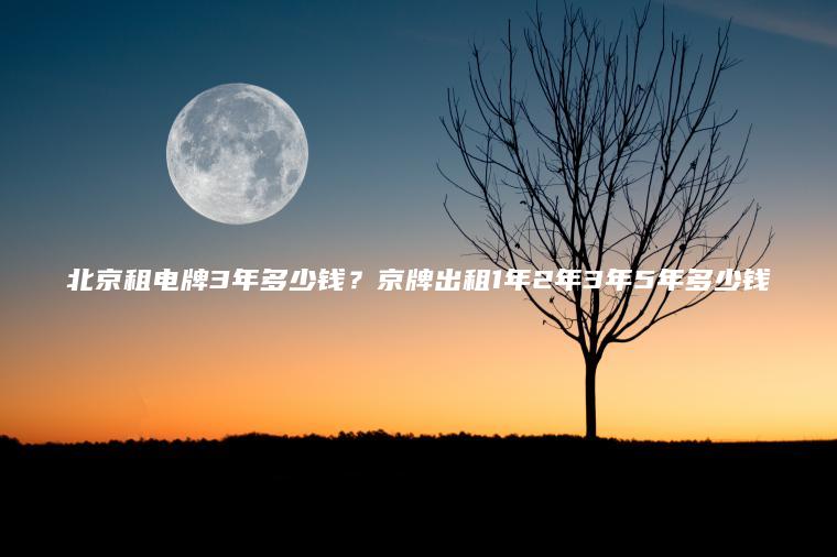 北京租电牌3年多少钱？京牌出租1年2年3年5年多少钱