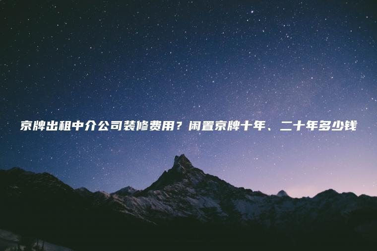 京牌出租中介公司装修费用？闲置京牌十年、二十年多少钱