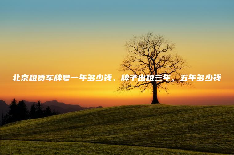 北京租赁车牌号一年多少钱、牌子出租三年、五年多少钱