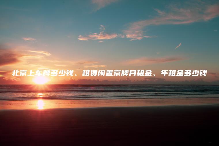 北京上车牌多少钱、租赁闲置京牌月租金、年租金多少钱