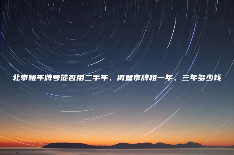 北京租车牌号能否用二手车、闲置京牌租一年、三年多少钱