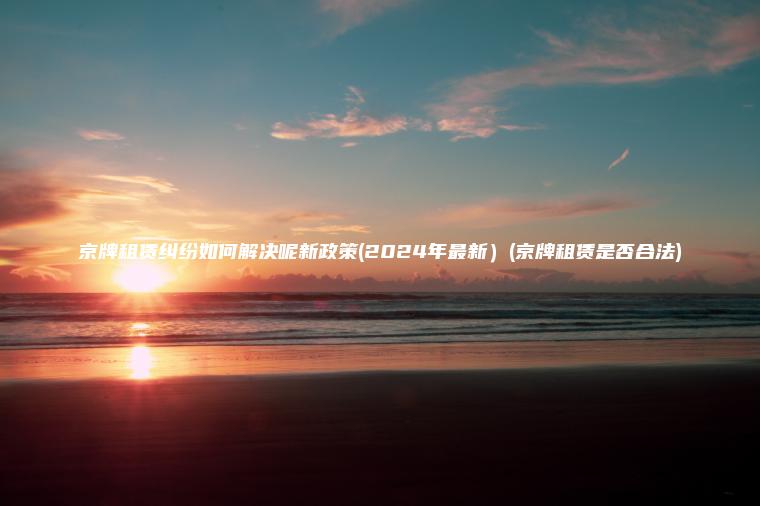 京牌租赁纠纷如何解决呢新政策(2024年最新）(京牌租赁是否合法)