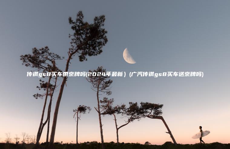 传祺gs8买车带京牌吗(2024年最新）(广汽传祺gs8买车送京牌吗)