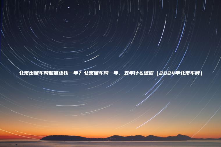北京出租车牌照多少钱一年？北京租车牌一年、五年什么流程（2024年北京车牌）