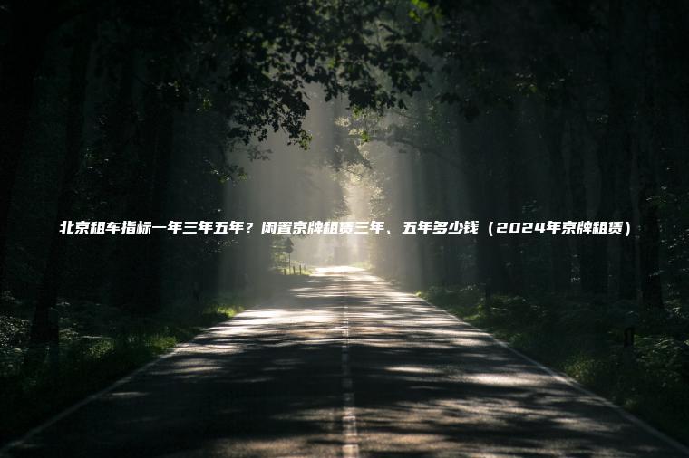 北京租车指标一年三年五年？闲置京牌租赁三年、五年多少钱（2024年京牌租赁）