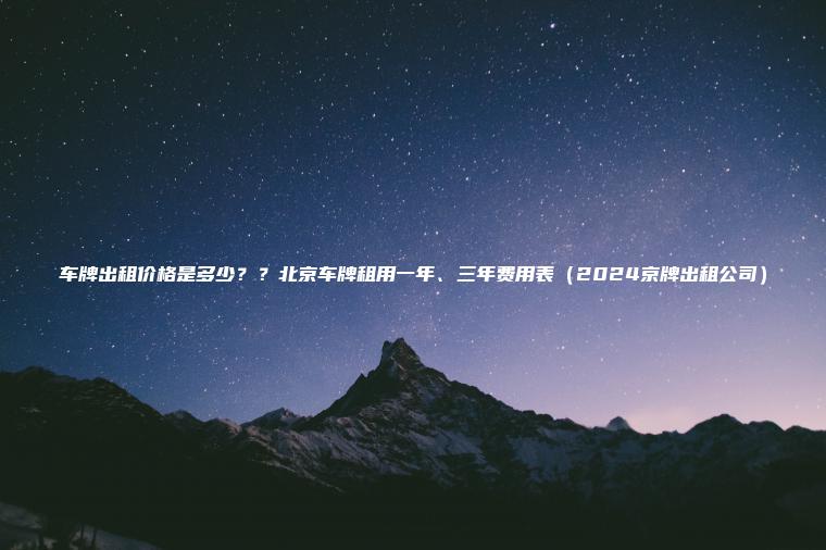 车牌出租价格是多少？？北京车牌租用一年、三年费用表（2024京牌出租公司）