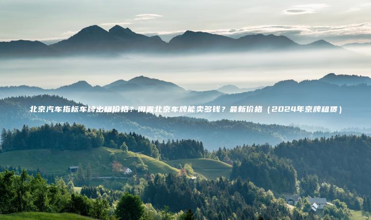 北京汽车指标车牌出租价格？闲置北京车牌能卖多钱？最新价格（2024年京牌租赁）