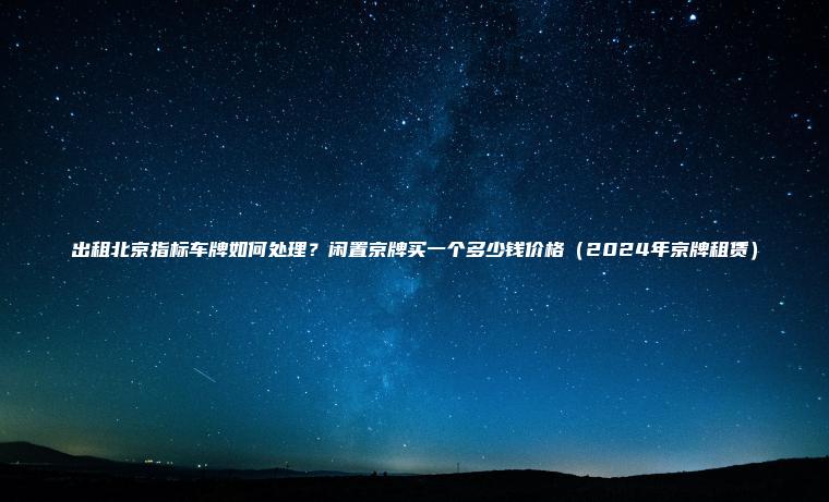 出租北京指标车牌如何处理？闲置京牌买一个多少钱价格（2024年京牌租赁）