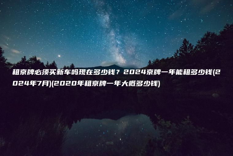 租京牌必须买新车吗现在多少钱？2024京牌一年能租多少钱(2024年7月)(2020年租京牌一年大概多少钱)