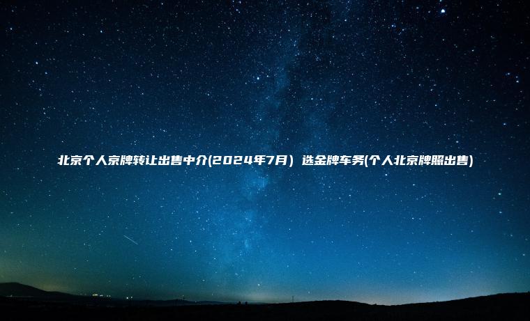 北京个人京牌转让出售中介(2024年7月）选金牌车务(个人北京牌照出售)