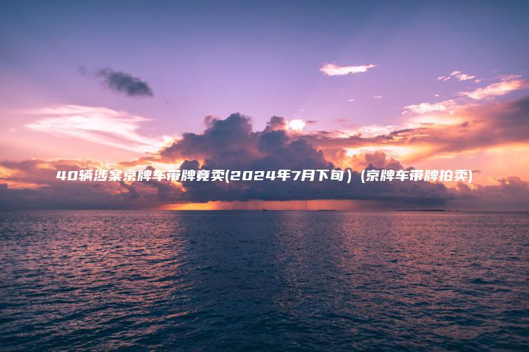 40辆涉案京牌车带牌竟卖(2024年7月下旬）(京牌车带牌拍卖)