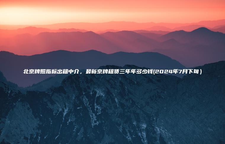 北京牌照指标出租中介，最新京牌租赁三年年多少钱(2024年7月下旬）