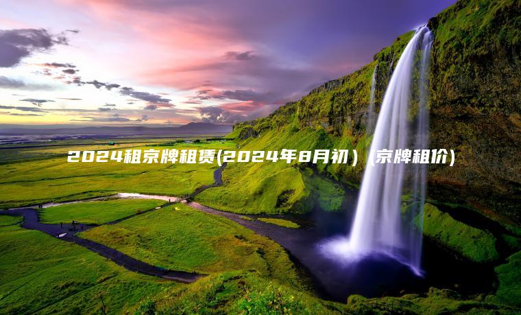 2024租京牌租赁(2024年8月初）(京牌租价)