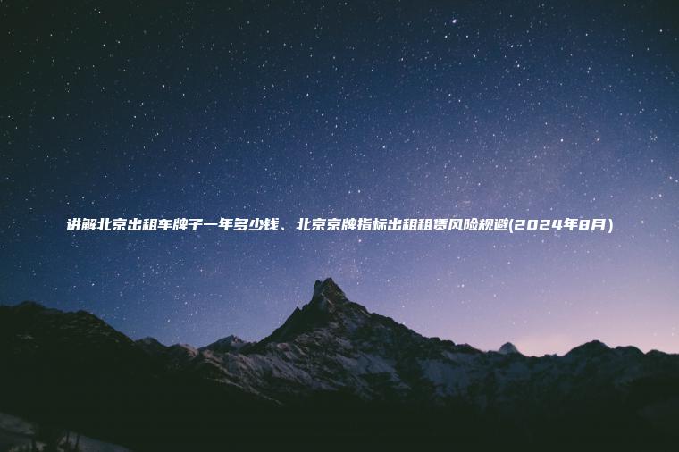 讲解北京出租车牌子一年多少钱、北京京牌指标出租租赁风险规避(2024年8月）