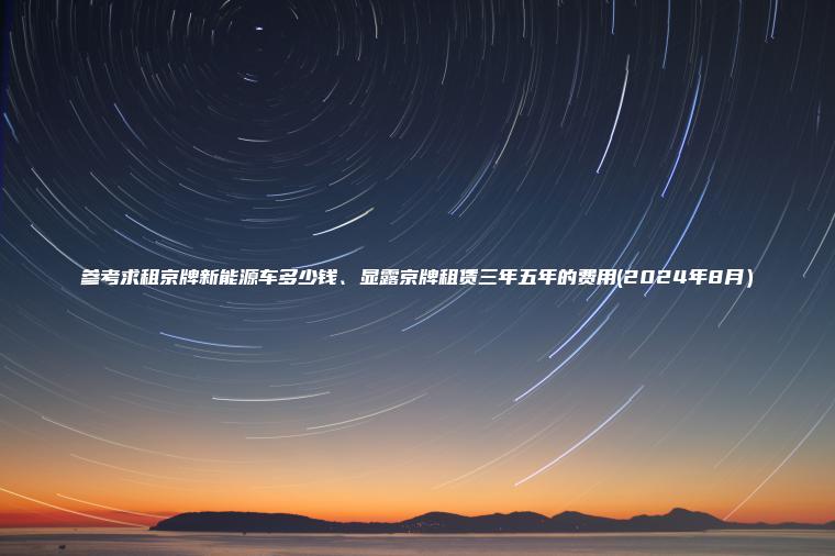 参考求租京牌新能源车多少钱、显露京牌租赁三年五年的费用(2024年8月）