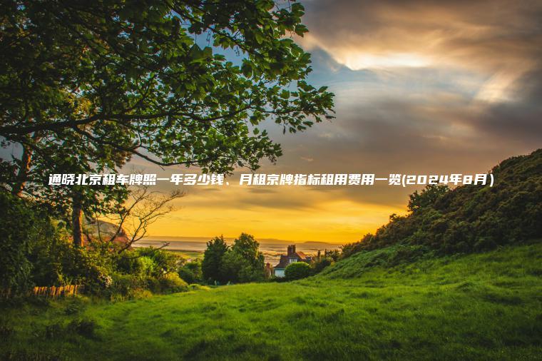 通晓北京租车牌照一年多少钱、月租京牌指标租用费用一览(2024年8月）